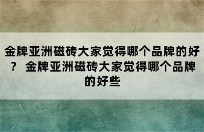 金牌亚洲磁砖大家觉得哪个品牌的好？ 金牌亚洲磁砖大家觉得哪个品牌的好些